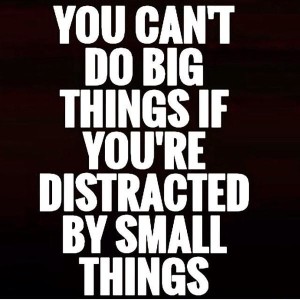 You cannot do big things if you are distracted by small things